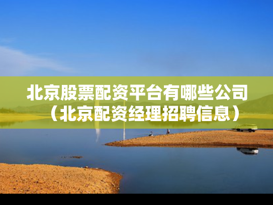 北京股票配资平台有哪些公司（北京配资经理招聘信息）