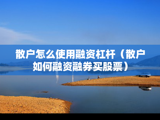 散户怎么使用融资杠杆（散户如何融资融券买股票）