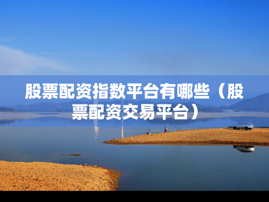 股票配资指数平台有哪些（股票配资交易平台）