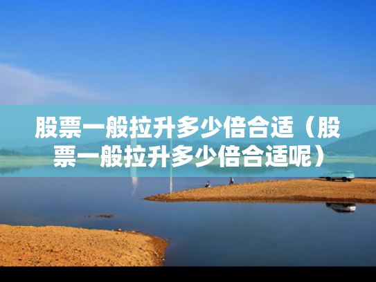 股票一般拉升多少倍合适（股票一般拉升多少倍合适呢）