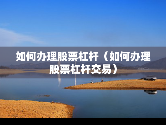 如何办理股票杠杆（如何办理股票杠杆交易）