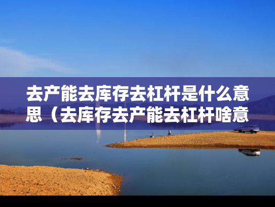 去产能去库存去杠杆是什么意思（去库存去产能去杠杆啥意思）