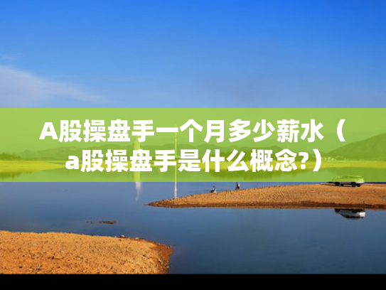 A股操盘手一个月多少薪水（a股操盘手是什么概念?）