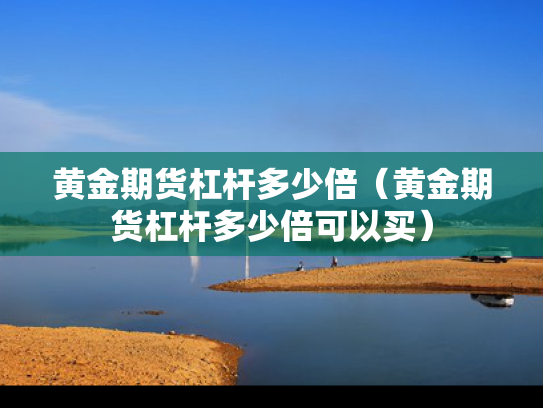 黄金期货杠杆多少倍（黄金期货杠杆多少倍可以买）