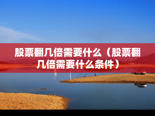 股票翻几倍需要什么（股票翻几倍需要什么条件）