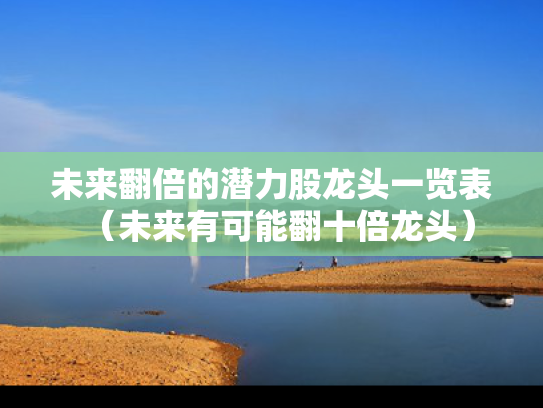 未来翻倍的潜力股龙头一览表（未来有可能翻十倍龙头）