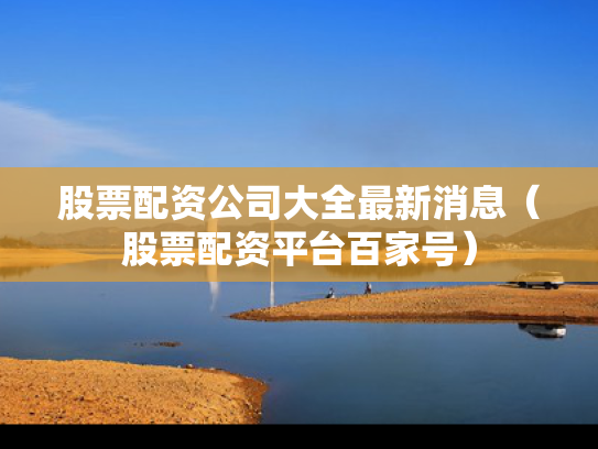 股票配资公司大全最新消息（股票配资平台百家号）