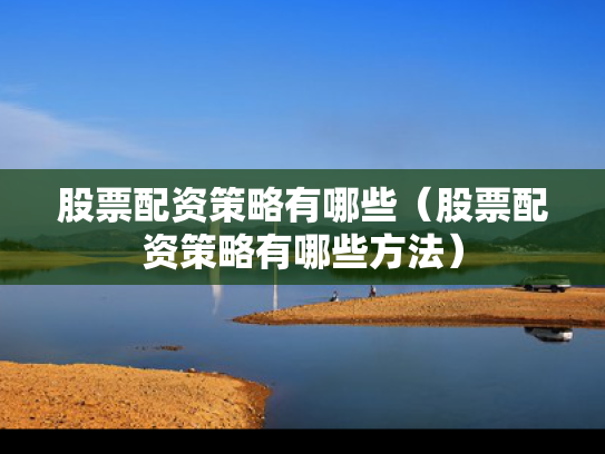 股票配资策略有哪些（股票配资策略有哪些方法）