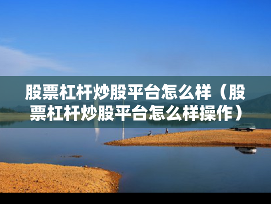 股票杠杆炒股平台怎么样（股票杠杆炒股平台怎么样操作）