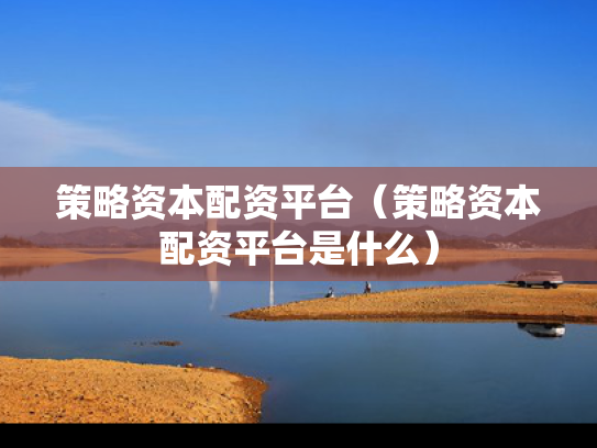 策略资本配资平台（策略资本配资平台是什么）