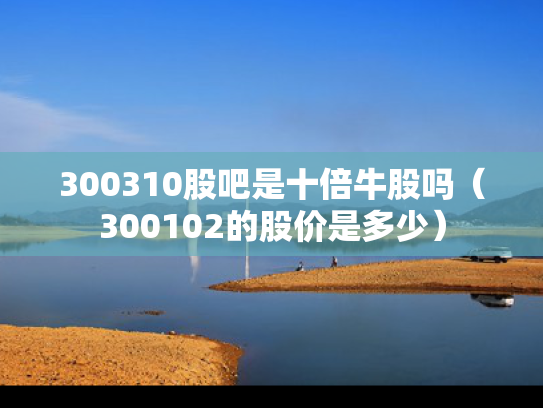 300310股吧是十倍牛股吗（300102的股价是多少）