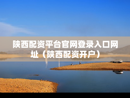 陕西配资平台官网登录入口网址（陕西配资开户）