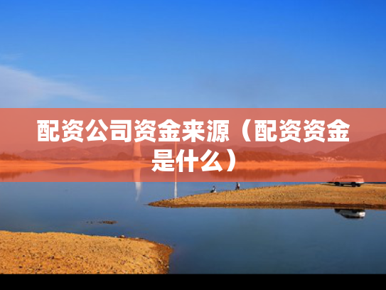 配资公司资金来源（配资资金是什么）
