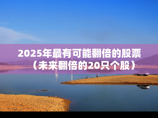 2025年最有可能翻倍的股票（未来翻倍的20只个股）