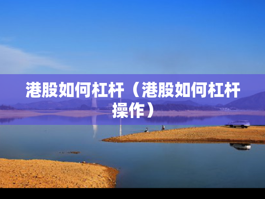 港股如何杠杆（港股如何杠杆操作）
