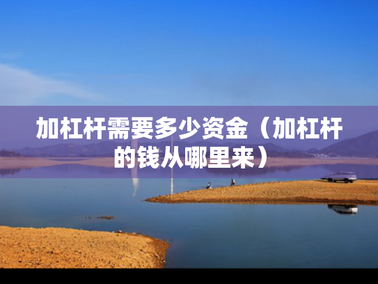 加杠杆需要多少资金（加杠杆的钱从哪里来）