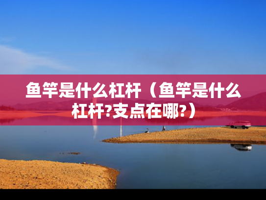 鱼竿是什么杠杆（鱼竿是什么杠杆?支点在哪?）