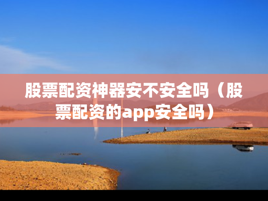股票配资神器安不安全吗（股票配资的app安全吗）