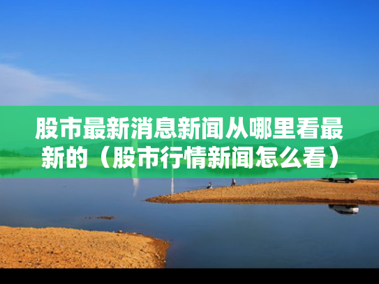 股市最新消息新闻从哪里看最新的（股市行情新闻怎么看）