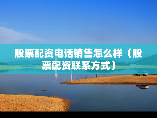 股票配资电话销售怎么样（股票配资联系方式）