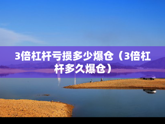3倍杠杆亏损多少爆仓（3倍杠杆多久爆仓）
