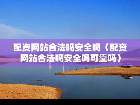 配资网站合法吗安全吗（配资网站合法吗安全吗可靠吗）
