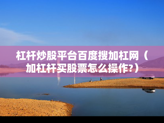 杠杆炒股平台百度搜加杠网（加杠杆买股票怎么操作?）