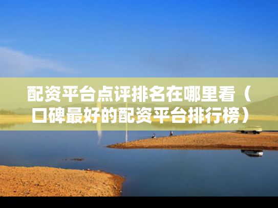 配资平台点评排名在哪里看（口碑最好的配资平台排行榜）