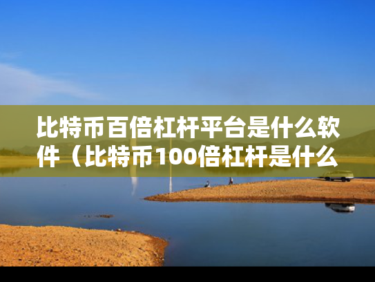 比特币百倍杠杆平台是什么软件（比特币100倍杠杆是什么意思）