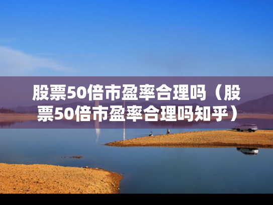 股票50倍市盈率合理吗（股票50倍市盈率合理吗知乎）