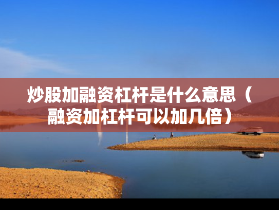 炒股加融资杠杆是什么意思（融资加杠杆可以加几倍）