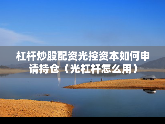杠杆炒股配资光控资本如何申请持仓（光杠杆怎么用）