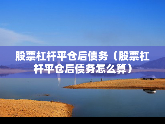 股票杠杆平仓后债务（股票杠杆平仓后债务怎么算）