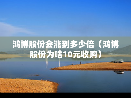 鸿博股份会涨到多少倍（鸿博股份为啥10元收购）