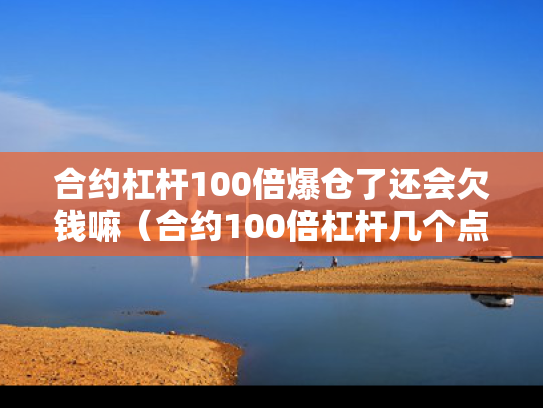 合约杠杆100倍爆仓了还会欠钱嘛（合约100倍杠杆几个点翻仓）