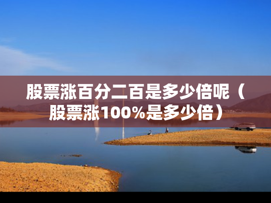 股票涨百分二百是多少倍呢（股票涨100%是多少倍）