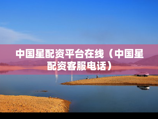 中国星配资平台在线（中国星配资客服电话）