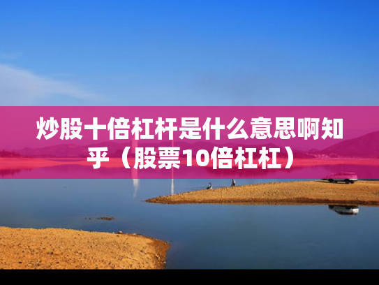 炒股十倍杠杆是什么意思啊知乎（股票10倍杠杠）
