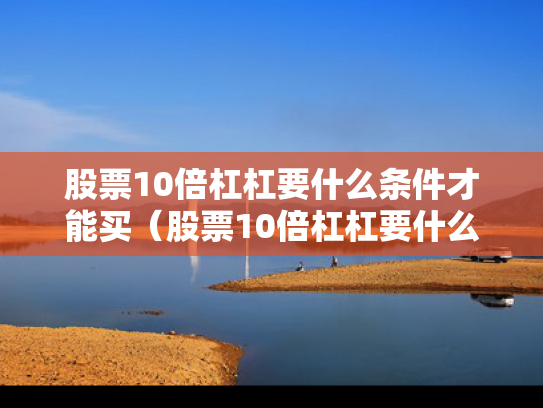股票10倍杠杠要什么条件才能买（股票10倍杠杠要什么条件才能买入）