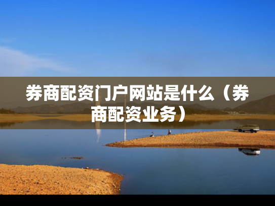 券商配资门户网站是什么（券商配资业务）