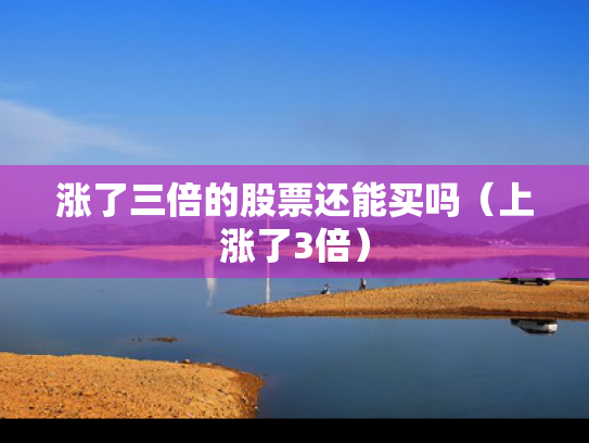涨了三倍的股票还能买吗（上涨了3倍）