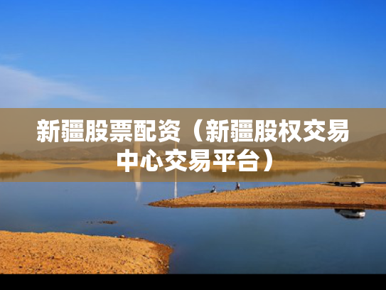 新疆股票配资（新疆股权交易中心交易平台）