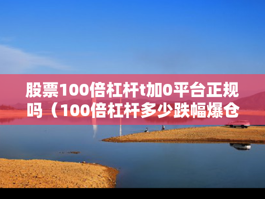 股票100倍杠杆t加0平台正规吗（100倍杠杆多少跌幅爆仓）