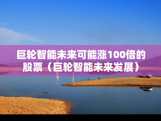 巨轮智能未来可能涨100倍的股票（巨轮智能未来发展）