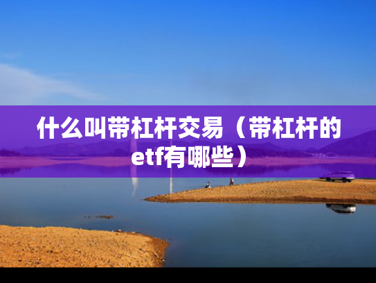 什么叫带杠杆交易（带杠杆的etf有哪些）