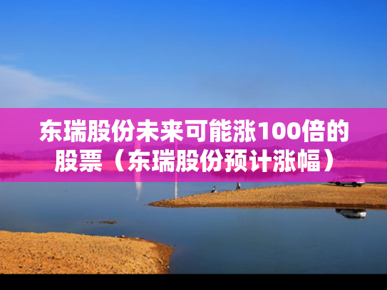 东瑞股份未来可能涨100倍的股票（东瑞股份预计涨幅）