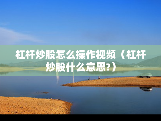 杠杆炒股怎么操作视频（杠杆炒股什么意思?）