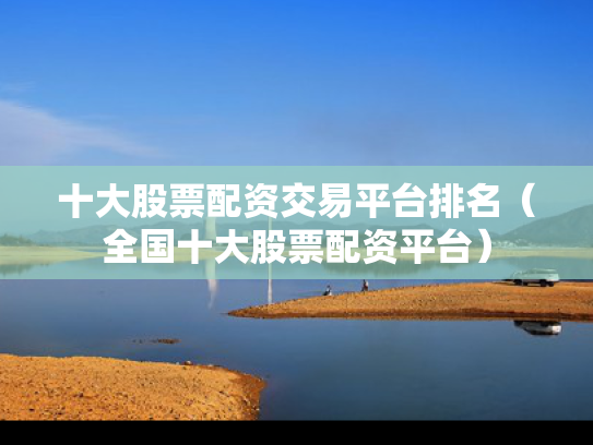 十大股票配资交易平台排名（全国十大股票配资平台）