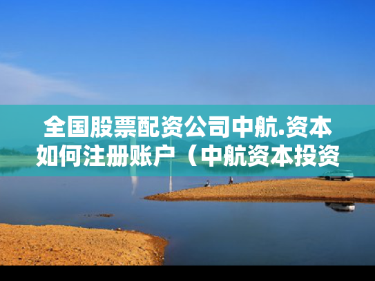 全国股票配资公司中航.资本如何注册账户（中航资本投资的公司）