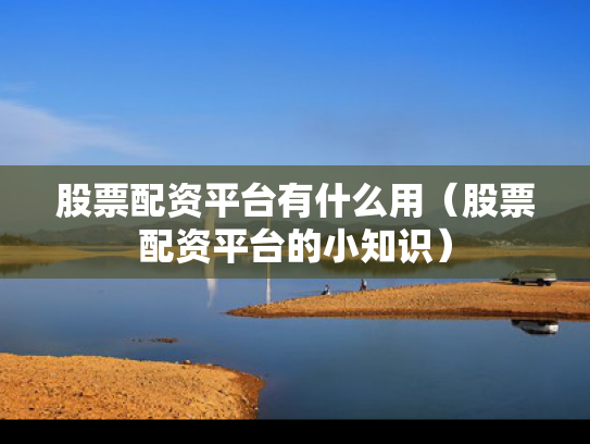 股票配资平台有什么用（股票配资平台的小知识）